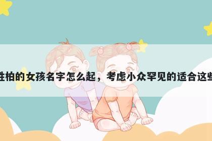 姓柏的女孩名字怎么起，考虑小众罕见的适合这些