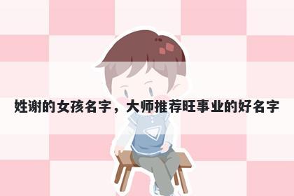 姓谢的女孩名字，大师推荐旺事业的好名字