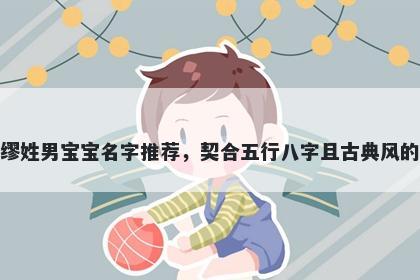 缪姓男宝宝名字推荐，契合五行八字且古典风的