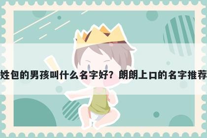 姓包的男孩叫什么名字好？朗朗上口的名字推荐