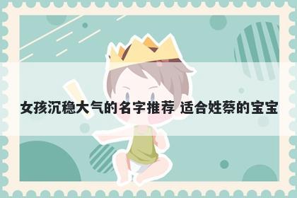 女孩沉稳大气的名字推荐 适合姓蔡的宝宝