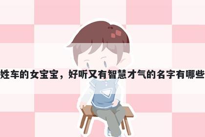 姓车的女宝宝，好听又有智慧才气的名字有哪些