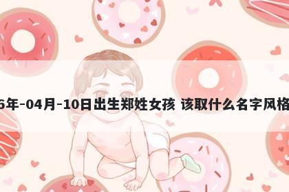 2026年-04月-10日出生郑姓女孩 该取什么名字风格独特