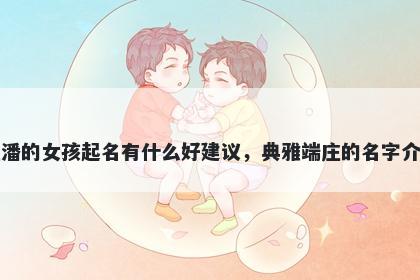 姓潘的女孩起名有什么好建议，典雅端庄的名字介绍