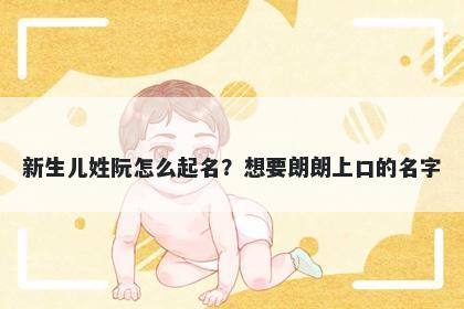 新生儿姓阮怎么起名？想要朗朗上口的名字