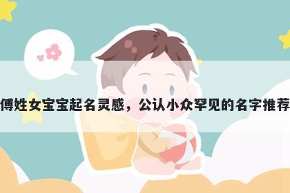 傅姓女宝宝起名灵感，公认小众罕见的名字推荐