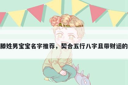 滕姓男宝宝名字推荐，契合五行八字且带财运的