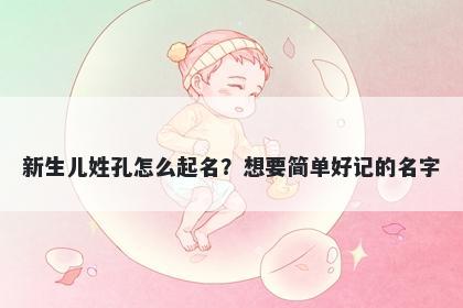 新生儿姓孔怎么起名？想要简单好记的名字