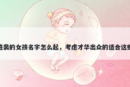姓裴的女孩名字怎么起，考虑才华出众的适合这些