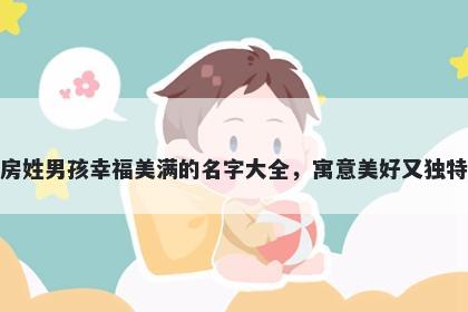 房姓男孩幸福美满的名字大全，寓意美好又独特