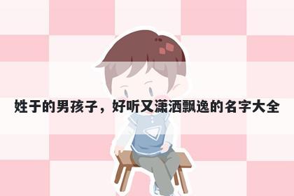 姓于的男孩子，好听又潇洒飘逸的名字大全