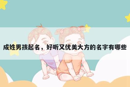 成姓男孩起名，好听又优美大方的名字有哪些