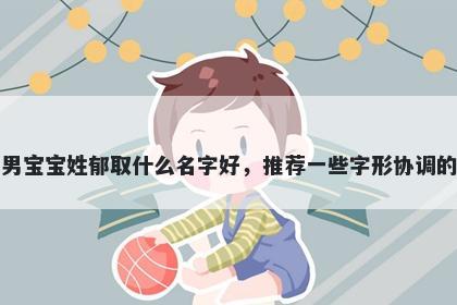 刚出生的男宝宝姓郁取什么名字好，推荐一些字形协调的男孩名字