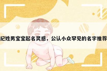纪姓男宝宝起名灵感，公认小众罕见的名字推荐