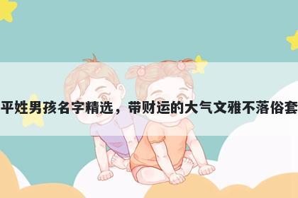 平姓男孩名字精选，带财运的大气文雅不落俗套