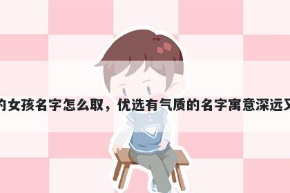 姓袁的女孩名字怎么取，优选有气质的名字寓意深远又好听