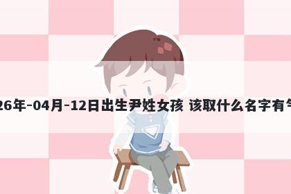 2026年-04月-12日出生尹姓女孩 该取什么名字有气质