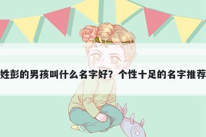 姓彭的男孩叫什么名字好？个性十足的名字推荐