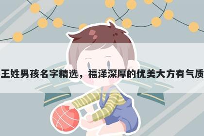 王姓男孩名字精选，福泽深厚的优美大方有气质