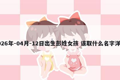 2026年-04月-12日出生彭姓女孩 该取什么名字洋气