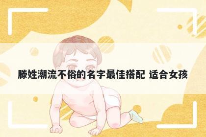 滕姓潮流不俗的名字最佳搭配 适合女孩