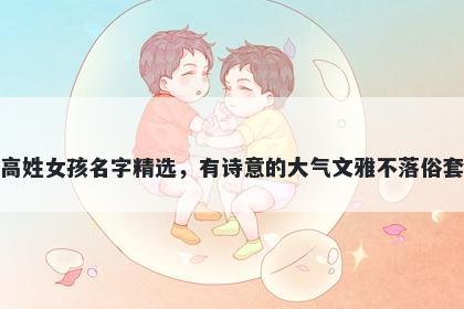 高姓女孩名字精选，有诗意的大气文雅不落俗套