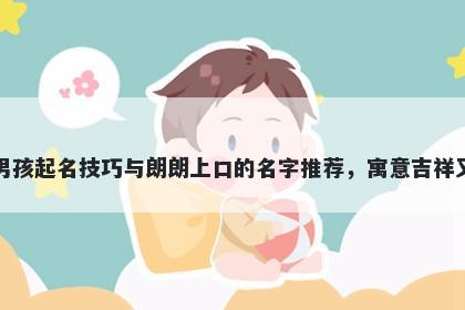 葛姓男孩起名技巧与朗朗上口的名字推荐，寓意吉祥又好听