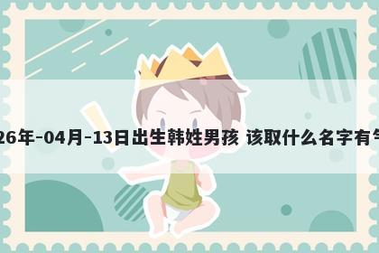 2026年-04月-13日出生韩姓男孩 该取什么名字有气质