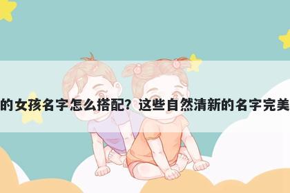姓嵇的女孩名字怎么搭配?这些自然清新的名字完美契合