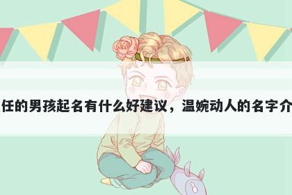 姓任的男孩起名有什么好建议,温婉动人的名字介绍