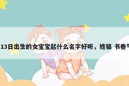 2026年-04月-13日出生的女宝宝起什么名字好听，姓骆 书卷气息的名字推荐