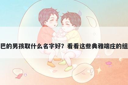 姓巴的男孩取什么名字好？看看这些典雅端庄的组合