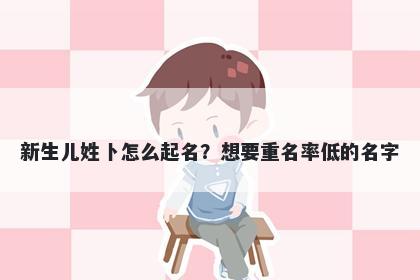 新生儿姓卜怎么起名？想要重名率低的名字