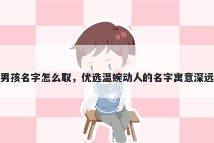 姓褚的男孩名字怎么取，优选温婉动人的名字寓意深远又好听