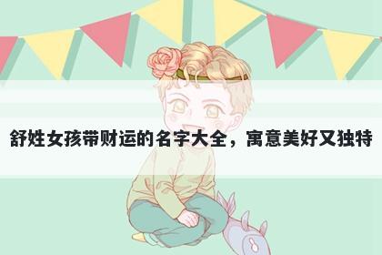 舒姓女孩带财运的名字大全，寓意美好又独特