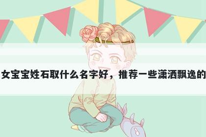 刚出生的女宝宝姓石取什么名字好，推荐一些潇洒飘逸的女孩名字
