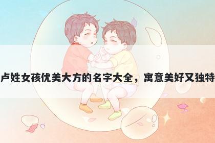 卢姓女孩优美大方的名字大全，寓意美好又独特