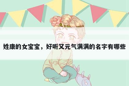 姓康的女宝宝，好听又元气满满的名字有哪些