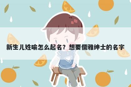 新生儿姓喻怎么起名？想要儒雅绅士的名字