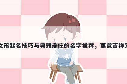 白姓女孩起名技巧与典雅端庄的名字推荐，寓意吉祥又好听