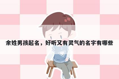 余姓男孩起名,好听又有灵气的名字有哪些