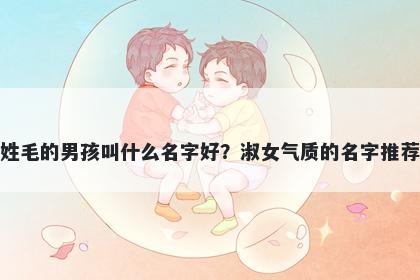 姓毛的男孩叫什么名字好？淑女气质的名字推荐