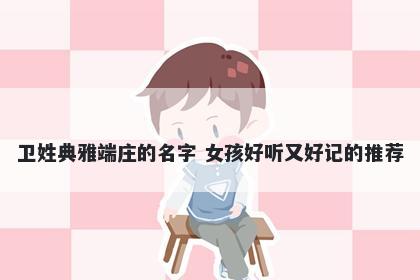 卫姓典雅端庄的名字 女孩好听又好记的推荐