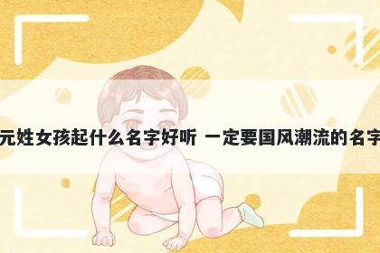 元姓女孩起什么名字好听 一定要国风潮流的名字