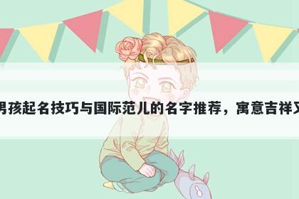 伍姓男孩起名技巧与国际范儿的名字推荐，寓意吉祥又好听