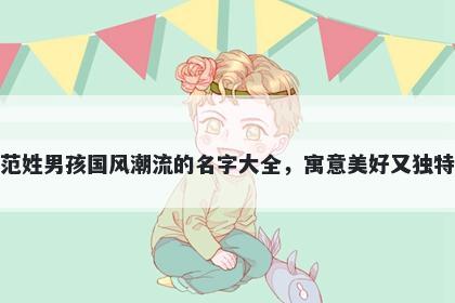 范姓男孩国风潮流的名字大全，寓意美好又独特