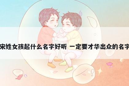 宋姓女孩起什么名字好听 一定要才华出众的名字