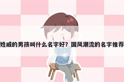 姓戚的男孩叫什么名字好？国风潮流的名字推荐