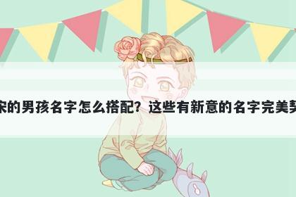 姓宋的男孩名字怎么搭配？这些有新意的名字完美契合