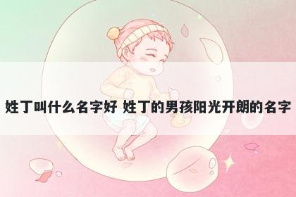 姓丁叫什么名字好 姓丁的男孩阳光开朗的名字